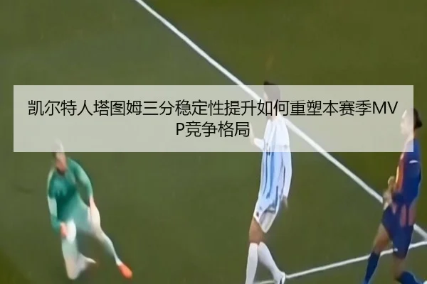 凯尔特人塔图姆三分稳定性提升如何重塑本赛季MVP竞争格局